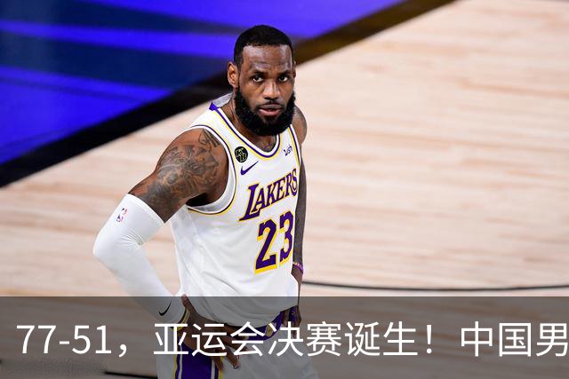 77-51，亚运会决赛诞生！中国男篮争冠劲敌5连胜 西亚豪门被送回家